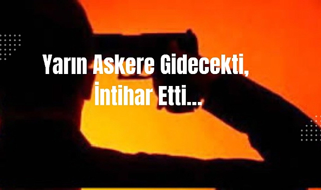 Yarın askere gidecekti, bugün hayatına son verdi