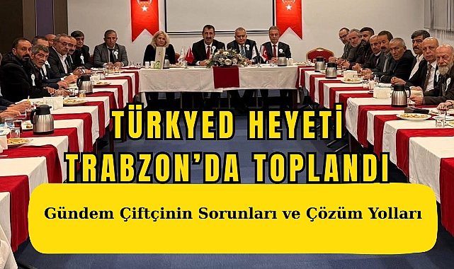 Türkyed heyeti trabzon’da toplandı: gündem çiftçinin sorunları ve çözüm yolları
